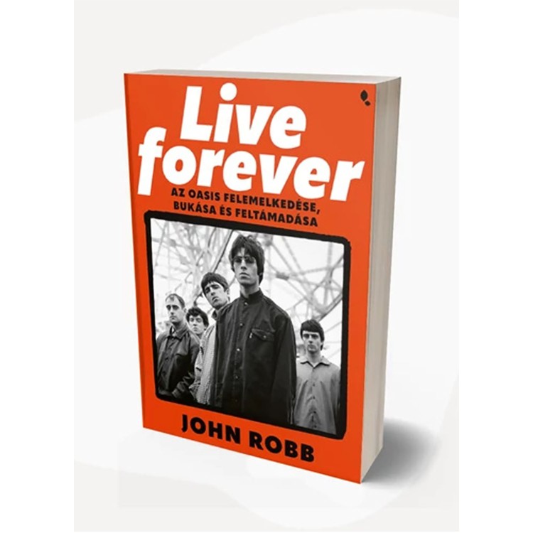 John Robb - Live Forever - Az Oasis felemelkedése, bukása és feltámadása (könyv)